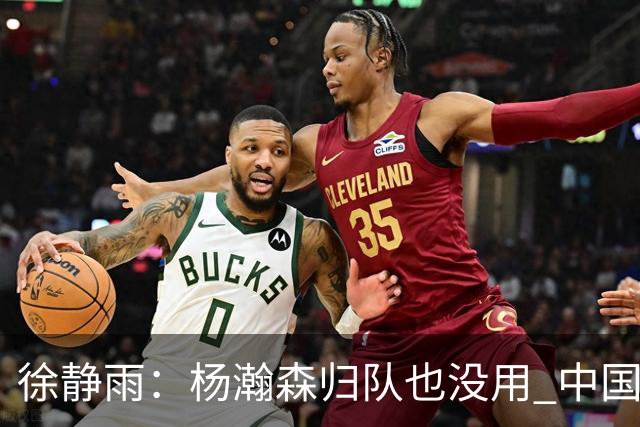 徐静雨：杨瀚森归队也没用 中国男篮跟日本已完全不是一个等级