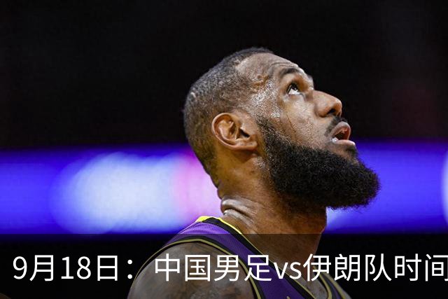 9月18日：中国男足vs伊朗队时间已定！CCTV5直播，想两连胜做好五件事
